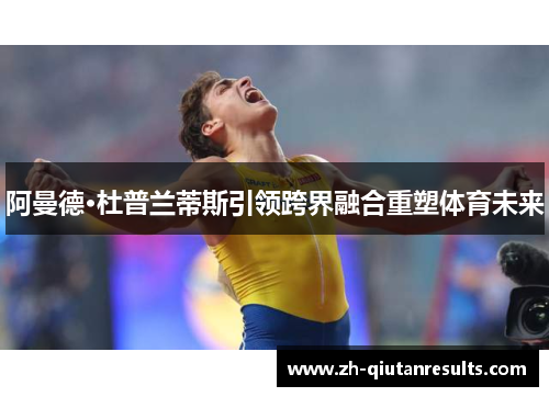 阿曼德·杜普兰蒂斯引领跨界融合重塑体育未来