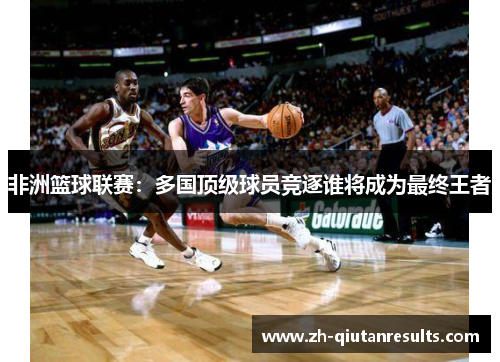 非洲篮球联赛：多国顶级球员竞逐谁将成为最终王者