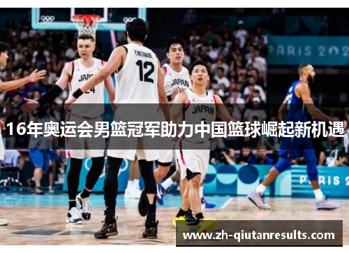 16年奥运会男篮冠军助力中国篮球崛起新机遇